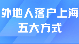 2025落戶上海必看！外地人落戶上海的五大方式及申請條件