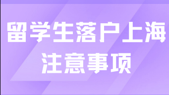 留學生落戶上海有哪些注意事項？2025留學生抓緊時間了