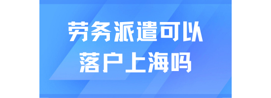 勞務派遣人員可以在上海落戶嗎？關鍵要點與注意事項